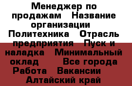 Менеджер по продажам › Название организации ­ Политехника › Отрасль предприятия ­ Пуск и наладка › Минимальный оклад ­ 1 - Все города Работа » Вакансии   . Алтайский край